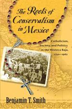 The Roots of Conservatism in Mexico: Catholicism, Society, and Politics in the Mixteca Baja, 1750-1962