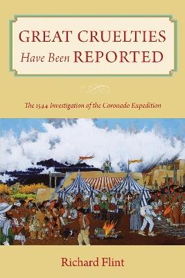 Great Cruelties Have Been Reported: The 1544 Investigation of the Coronado Expedition - Richard Flint - cover