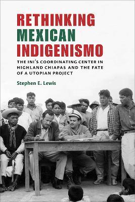 Rethinking Mexican Indigenismo: The INI's Coordinating Center in Highland Chiapas and the Fate of a Utopian Project - Stephen E. Lewis - cover