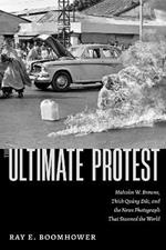 The Ultimate Protest: Malcolm W. Browne, Thích Qu?ng Ð?c, and the News Photograph That Stunned the World