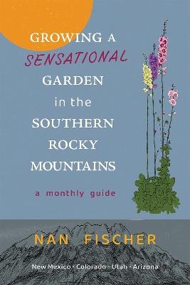 Growing a Sensational Garden in the Southern Rocky Mountains: A Monthly Guide - Nan Fischer - cover
