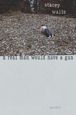 A Real Man Would Have a Gun: Poems - Stacey Waite - cover