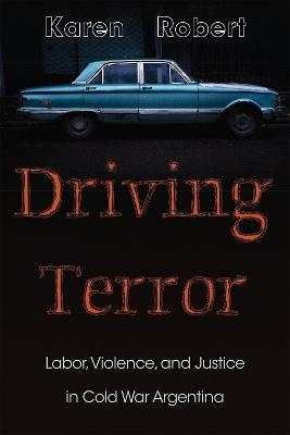 Driving Terror: Labor, Violence, and Justice in Cold War Argentina - Karen Robert - cover