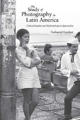 The Study of Photography in Latin America: Critical Insights and Methodological Approaches - Nathanial Gardner - cover