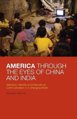 America Through the Eyes of China and India: Television, Identity, and Intercultural Communication in a Changing World - Edward D. Sherman - cover