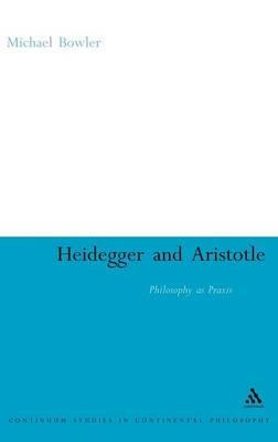 Heidegger and Aristotle: Philosophy as Praxis - Michael Bowler - cover