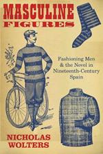Masculine Figures: Fashioning Men & the Novel in Nineteenth-Century Spain