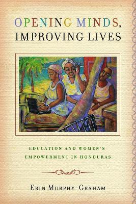 Opening Minds, Improving Lives: Education and Women's Empowerment in Honduras - Erin Murphy-Graham - cover