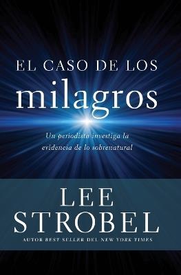 El Caso de Los Milagros: Un Periodista Investiga La Evidencia de Lo Sobrenatural - Lee Strobel - cover