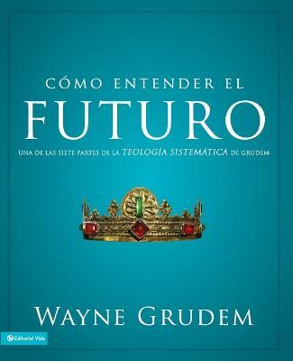 Como Entender El Futuro: Una de Las Siete Partes de la Teologia Sistematica de Grudem - Wayne A Grudem - cover