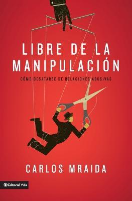 Libre de la manipulacion: Como desatarse de relaciones abusivas - Carlos Mraida - cover