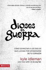 Dioses En Guerra: Como Derrotar a Los Idolos Que Combaten Por Apoderarse de Tu Corazon