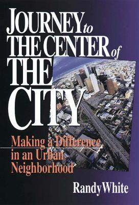 Journey to the Center of the City: Making A Difference in an Urban Neighborhood - Randy White - cover