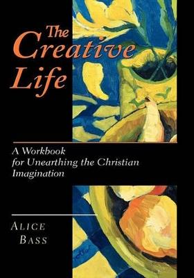 The Creative Life: A Workbook for Unearthing the Christian Imagination - Alice S. Bass - cover