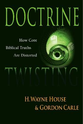 Doctrine Twisting: How Core Biblical Truths Are Distorted - H. Wayne House,Gordon A. Carle - cover