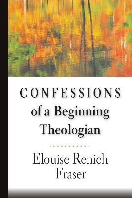Confessions of a Beginning Theologian - Elouise Renich Fraser - cover