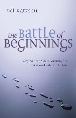 The Battle of Beginnings: Why Neither Side Is Winning the Creation-Evolution Debate - Del Ratzsch - cover
