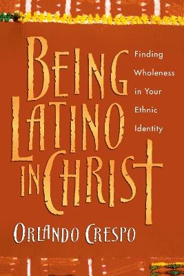Being Latino in Christ – Finding Wholeness in Your Ethnic Identity - Orlando Crespo - cover