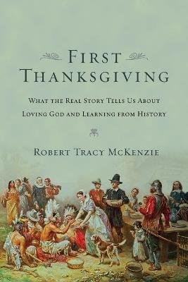 The First Thanksgiving – What the Real Story Tells Us About Loving God and Learning from History - Robert Tracy Mckenzie - cover