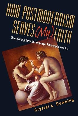 How Postmodernism Serves (My) Faith: Questioning Truth in Language, Philosophy and Art - Crystal L. Downing - cover