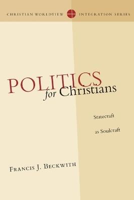 Politics for Christians – Statecraft as Soulcraft - Francis J. Beckwith - cover