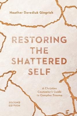 Restoring the Shattered Self – A Christian Counselor`s Guide to Complex Trauma - Heather Davediu Gingrich - cover