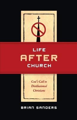 Life After Church: God's Call to Disillusioned Christians - Brian Sanders - cover