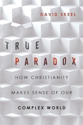 True Paradox – How Christianity Makes Sense of Our Complex World - David Skeel - cover