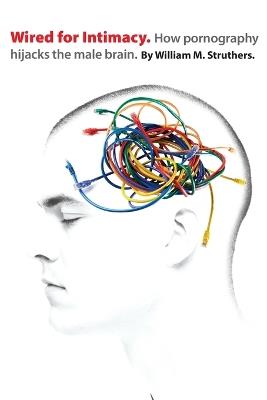 Wired for Intimacy – How Pornography Hijacks the Male Brain - William M. Struthers - cover