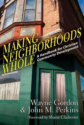 Making Neighborhoods Whole – A Handbook for Christian Community Development - Wayne Gordon,John M. Perkins,Shane Claiborne - cover
