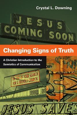 Changing Signs of Truth – A Christian Introduction to the Semiotics of Communication - Crystal L. Downing - cover