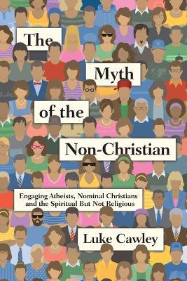 The Myth of the Non–Christian – Engaging Atheists, Nominal Christians and the Spiritual But Not Religious - Luke Cawley - cover