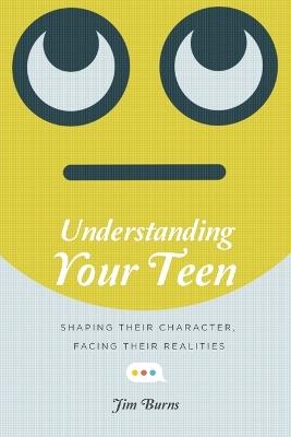 Understanding Your Teen – Shaping Their Character, Facing Their Realities - Jim Burns - cover
