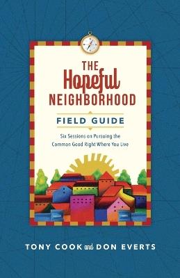The Hopeful Neighborhood Field Guide – Six Sessions on Pursuing the Common Good Right Where You Live - Tony Cook,Don Everts - cover
