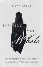 Hurting Yet Whole - Reconciling Body and Spirit in Chronic Pain and Illness