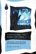 Worship and the World to Come - Exploring Christian Hope in Contemporary Worship