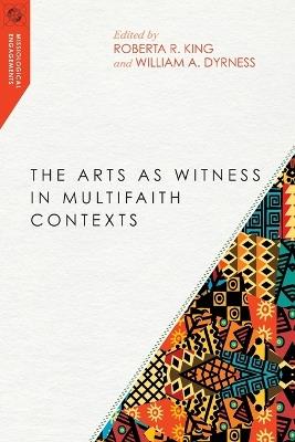 The Arts as Witness in Multifaith Contexts - Roberta R. King,William A. Dyrness - cover