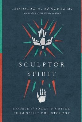 Sculptor Spirit – Models of Sanctification from Spirit Christology - Leopoldo A. Sànchez M.,Oscar Garcìa–johnson - cover