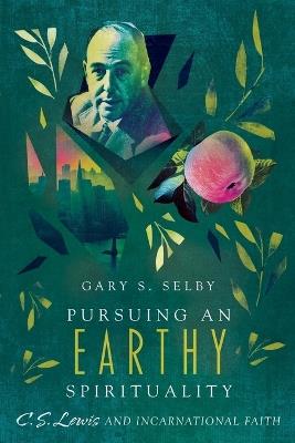 Pursuing an Earthy Spirituality – C. S. Lewis and Incarnational Faith - Gary S. Selby - cover