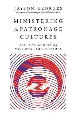 Ministering in Patronage Cultures – Biblical Models and Missional Implications - Jayson Georges - cover