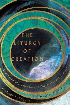 The Liturgy of Creation - Understanding Calendars in Old Testament Context - Michael Lefebvre,C. John Collins - cover