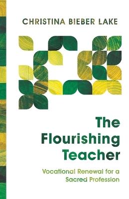 The Flourishing Teacher – Vocational Renewal for a Sacred Profession - Christina Biebe Lake - cover