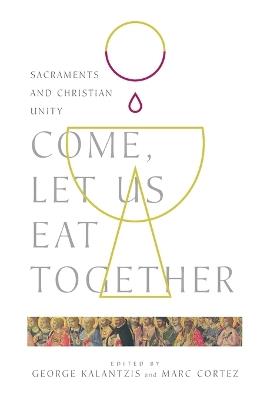 Come, Let Us Eat Together – Sacraments and Christian Unity - George Kalantzis,Marc Cortez - cover