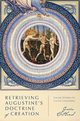 Retrieving Augustine`s Doctrine of Creation – Ancient Wisdom for Current Controversy - Gavin Ortlund - cover