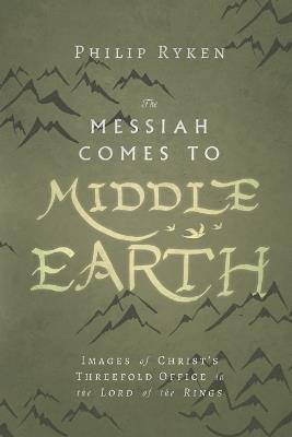 The Messiah Comes to Middle–Earth – Images of Christ`s Threefold Office in The Lord of the Rings - Philip Ryken - cover