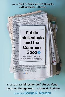 Public Intellectuals and the Common Good - Christian Thinking for Human Flourishing - Todd C. Ream,Jerry A. Pattengale,Christopher J. Devers - cover