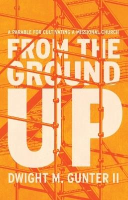 From the Ground Up: A Parable for Cultivating a Missional Church - Dwight M Gunter II - cover