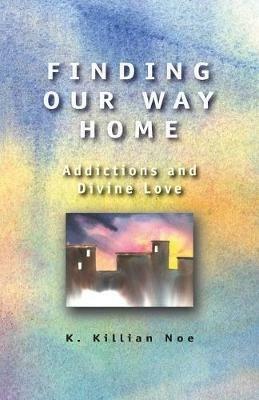 Finding Our Way Home: Addictions and Divine Love - Killian Noe - cover