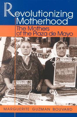 Revolutionizing Motherhood: The Mothers of the Plaza de Mayo - Marguerite Guzman Bouvard - cover