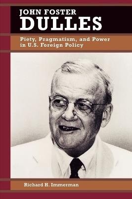 John Foster Dulles: Piety, Pragmatism, and Power in U.S. Foreign Policy - Richard H. Immerman - cover